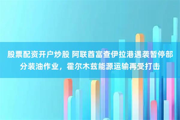 股票配资开户炒股 阿联酋富查伊拉港遇袭暂停部分装油作业，霍尔木兹能源运输再受打击