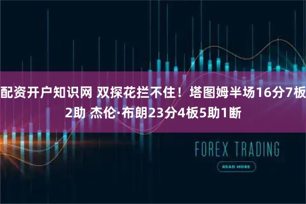 配资开户知识网 双探花拦不住！塔图姆半场16分7板2助 杰伦·布朗23分4板5助1断