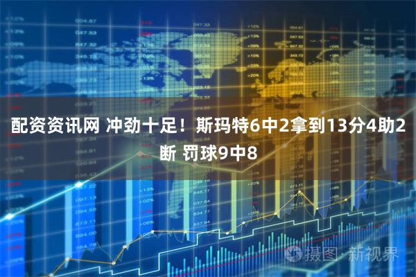 配资资讯网 冲劲十足！斯玛特6中2拿到13分4助2断 罚球9中8