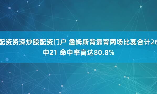 配资资深炒股配资门户 詹姆斯背靠背两场比赛合计26中21 命中率高达80.8%