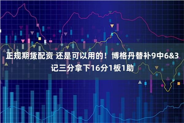 正规期货配资 还是可以用的！博格丹替补9中6&3记三分拿下16分1板1助