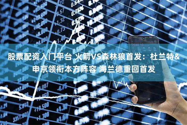 股票配资入门平台 火箭VS森林狼首发：杜兰特&申京领衔本方阵容 海兰德重回首发