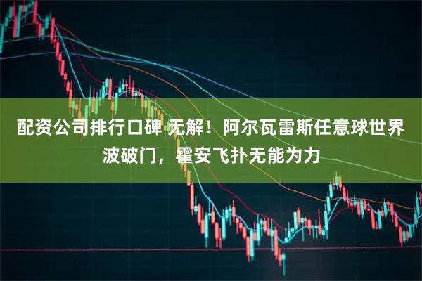 配资公司排行口碑 无解！阿尔瓦雷斯任意球世界波破门，霍安飞扑无能为力