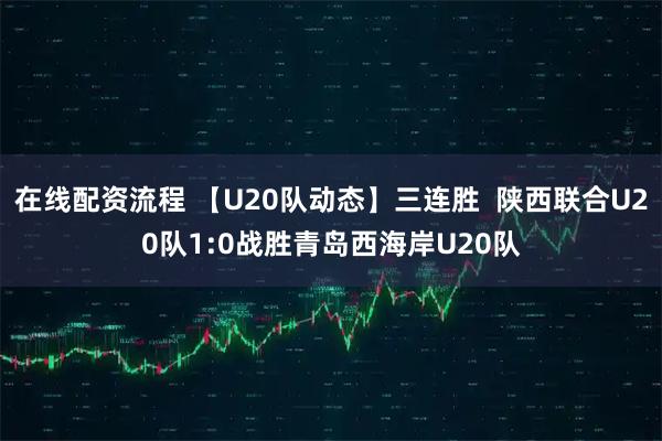 在线配资流程 【U20队动态】三连胜  陕西联合U20队1:0战胜青岛西海岸U20队