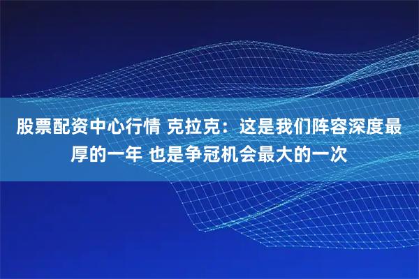 股票配资中心行情 克拉克：这是我们阵容深度最厚的一年 也是争冠机会最大的一次