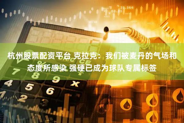 杭州股票配资平台 克拉克：我们被麦丹的气场和态度所感染 强硬已成为球队专属标签