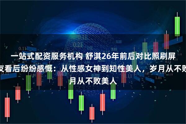 一站式配资服务机构 舒淇26年前后对比照刷屏！网友看后纷纷感慨：从性感女神到知性美人，岁月从不败美人