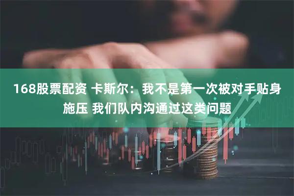168股票配资 卡斯尔：我不是第一次被对手贴身施压 我们队内沟通过这类问题