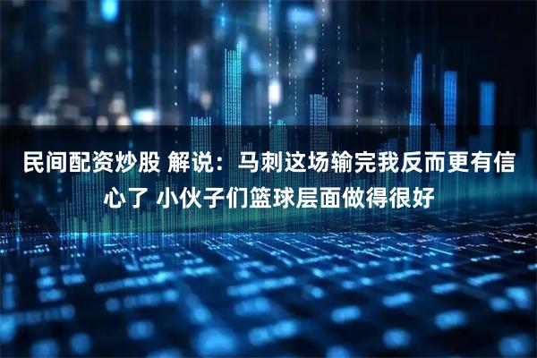 民间配资炒股 解说：马刺这场输完我反而更有信心了 小伙子们篮球层面做得很好