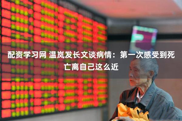 配资学习网 温岚发长文谈病情：第一次感受到死亡离自己这么近