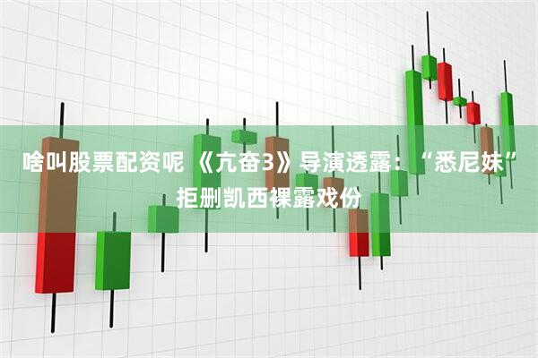 啥叫股票配资呢 《亢奋3》导演透露：“悉尼妹”拒删凯西裸露戏份