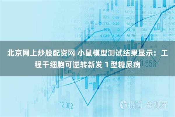 北京网上炒股配资网 小鼠模型测试结果显示：工程干细胞可逆转新发１型糖尿病