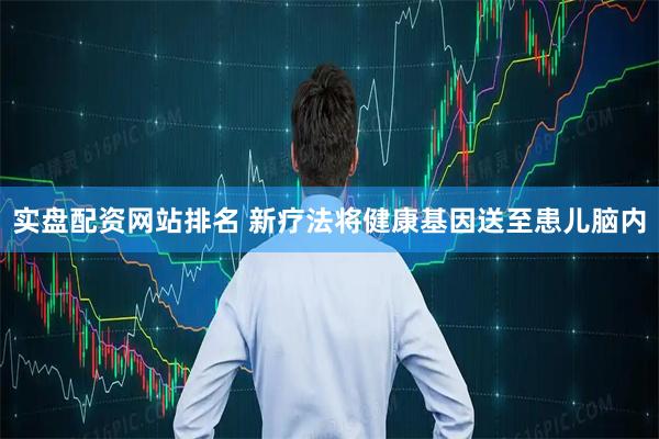 实盘配资网站排名 新疗法将健康基因送至患儿脑内