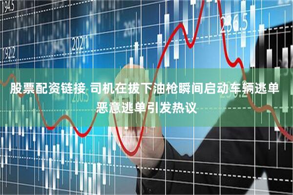股票配资链接 司机在拔下油枪瞬间启动车辆逃单 恶意逃单引发热议