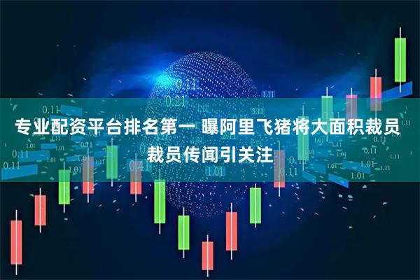 专业配资平台排名第一 曝阿里飞猪将大面积裁员 裁员传闻引关注