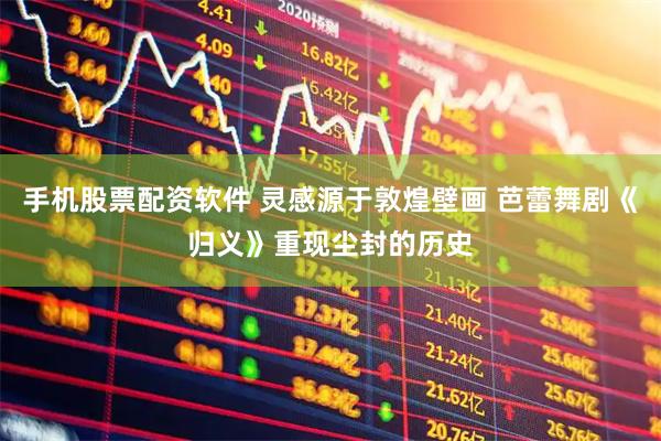 手机股票配资软件 灵感源于敦煌壁画 芭蕾舞剧《归义》重现尘封的历史