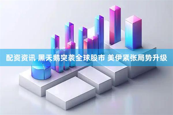 配资资讯 黑天鹅突袭全球股市 美伊紧张局势升级