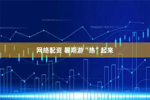 网络配资 暑期游“热”起来