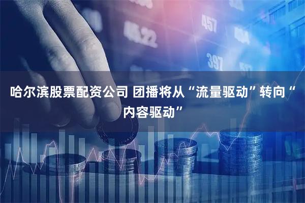 哈尔滨股票配资公司 团播将从“流量驱动”转向“内容驱动”