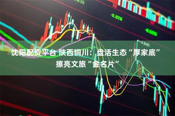 沈阳配资平台 陕西铜川：盘活生态“厚家底” 擦亮文旅“金名片”