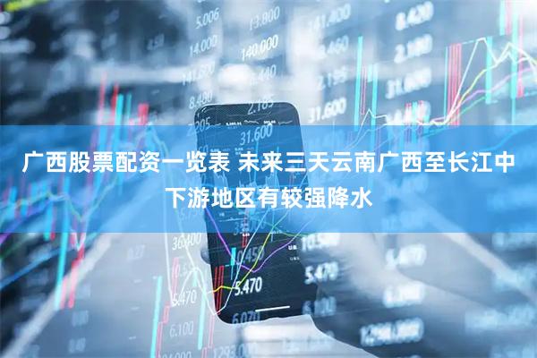 广西股票配资一览表 未来三天云南广西至长江中下游地区有较强降水