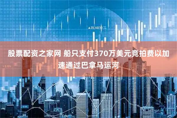股票配资之家网 船只支付370万美元竞拍费以加速通过巴拿马运河