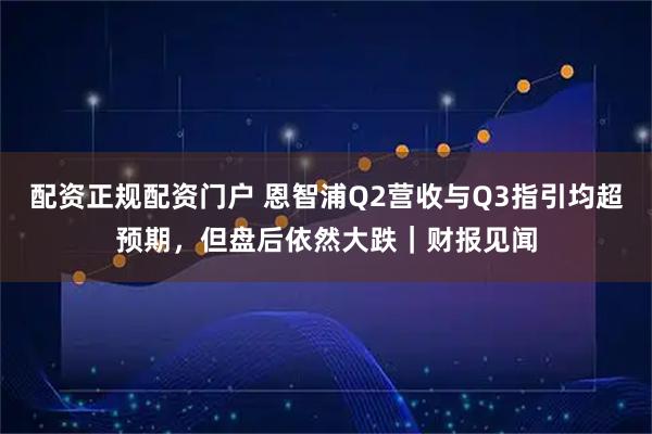 配资正规配资门户 恩智浦Q2营收与Q3指引均超预期，但盘后依然大跌｜财报见闻