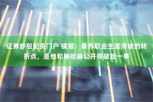 证券炒股配资门户 镜报：桑乔职业生涯滑坡的转折点，是他和滕哈赫公开撕破脸一事